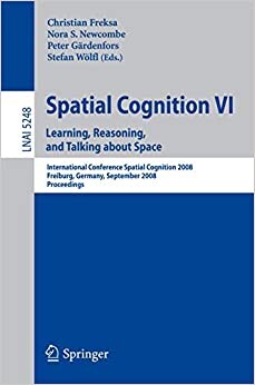 Spatial Cognition VI. Learning, Reasoning, and Talking about Space: International Conference Spatial Cognition 2008, Freiburg, Germany, September ... Notes in Artificial Intelligence) (v. 6)