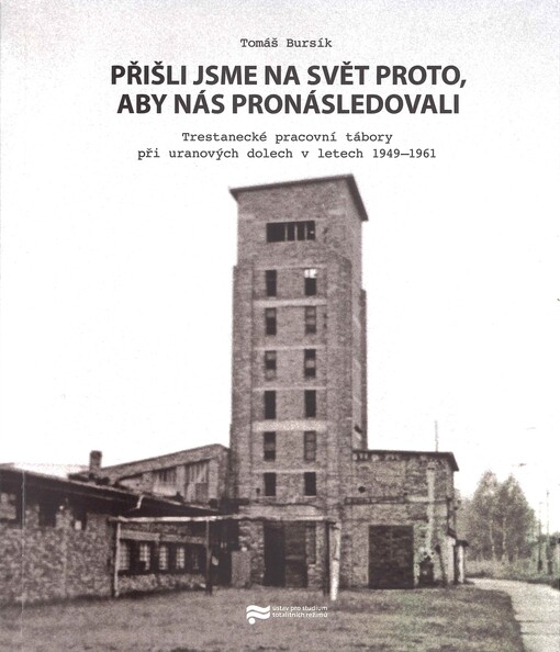 Přišli jsme na svět proto, aby nás pronásledovali: trestanecké pracovní tábory při uranových dolech v letech 1949-1961