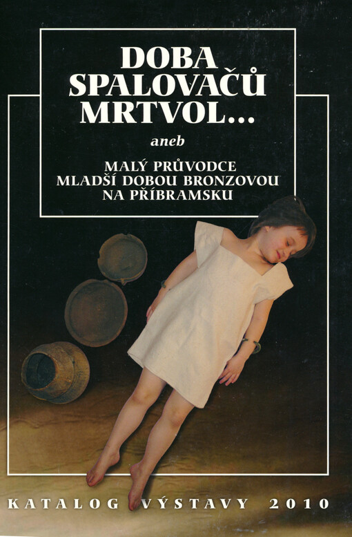 Doba spalovačů mrtvol..., aneb, Malý průvodce mladší dobou bronzovou na Příbramsku : katalog výstavy 2010