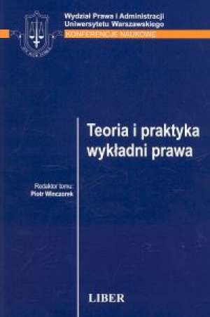Teoria i praktyka wykładni prawa : materiały konferencji naukowej Wydziału Prawa i Administracji Uniwersytetu Warszawskiego odbytej w dniu 27 lutego 2004 roku