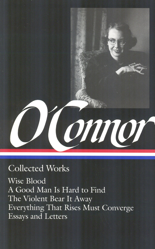 Collected works : Wise blood : A good man is hard to find : The violent bear it away : Everything that rises must converge : Stories and occasional prose : Letters