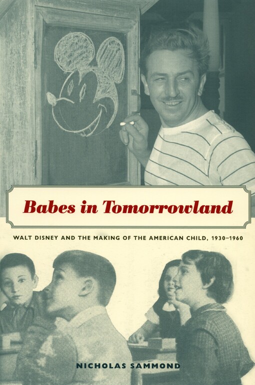 Babes in Tomorrowland: Walt Disney and the Making of the American Child, 1930 - 1960