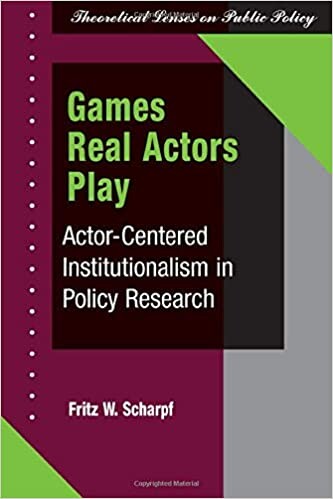 Games Real Actors Play: Actor-centered Institutionalism In Policy Research (Theoretical Lenses on Public Policy)