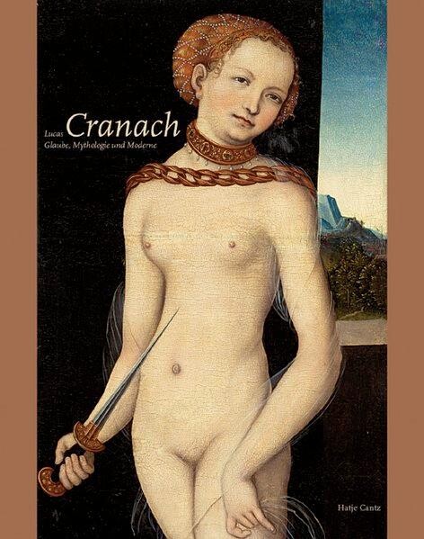 Lucas Cranach. Glaube, Mythologie und Moderne.