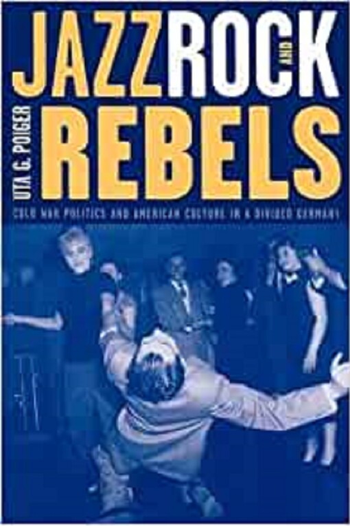 Jazz, Rock, and Rebels: Cold War Politics and American Culture in a Divided Germany (Studies on the History of Society and Culture)