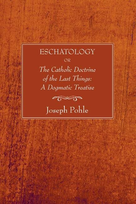 Eschatology: Or, the Catholic Doctrine of the Last Things: A Dogmatic Treatise