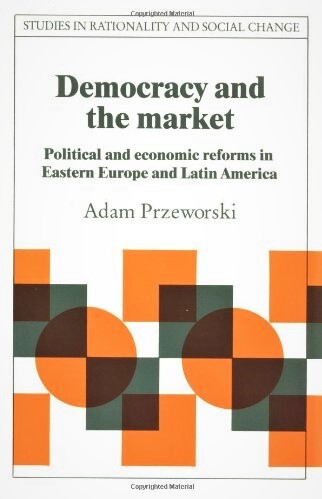 Democracy and the Market: Political and Economic Reforms in Eastern Europe and Latin America (Studies in Rationality and Social Change)
