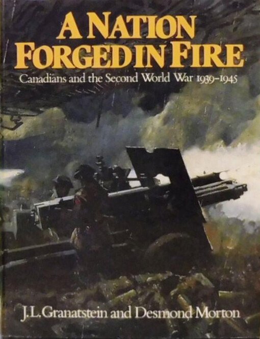 A Nation Forged in Fire : Canadians and the Second World War 1939-1945
