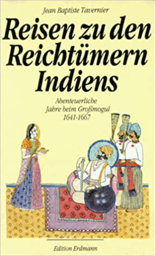Reisen zu den Reichtümern Indiens. Abenteuerliche Jahre beim Großmogul 1641-1667.
