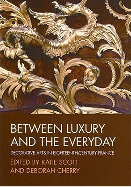 Between Luxury and the Everyday: Decorative Arts in Eighteenth-Century France (Art History Special Issues)