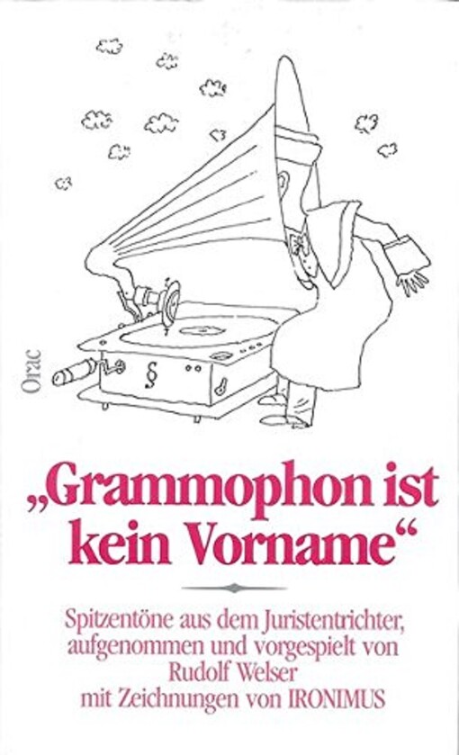Grammophon ist kein Vorname : Spitzentöne aus dem Juristentrichter, aufgenommen und vorgespielt von Rudolf Welser mit Zeichnungen von IRONIMUS