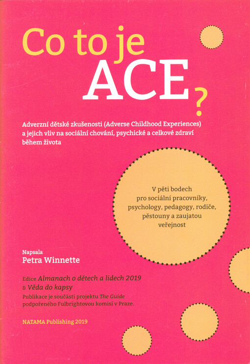 Co to je ACE? : adverzní dětské zkušenosti (Adverse Childhood Experiences) a jejich vliv na sociální chování, psychické a celkové zdraví během života : v pěti bodech pro sociální pracovníky, psychology, pedagogy, rodiče, pěstouny a zaujatou veřejnost