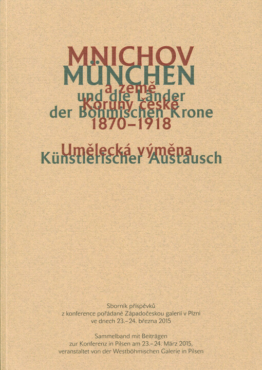 Mnichov a země Koruny české 1870-1918 : umělecká výměna : sborník příspěvků z konference pořádané Západočeskou galerií v Plzni ve dnech 23.-24. března 2015 = München und die Länder der Böhmischen Krone 1870-1918 : künstlerischer Austausch : Sammelband mit