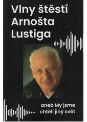 Vlny štěstí Arnošta Lustiga, aneb, My jsme chtěli jiný svět  (odkaz v elektronickém katalogu)