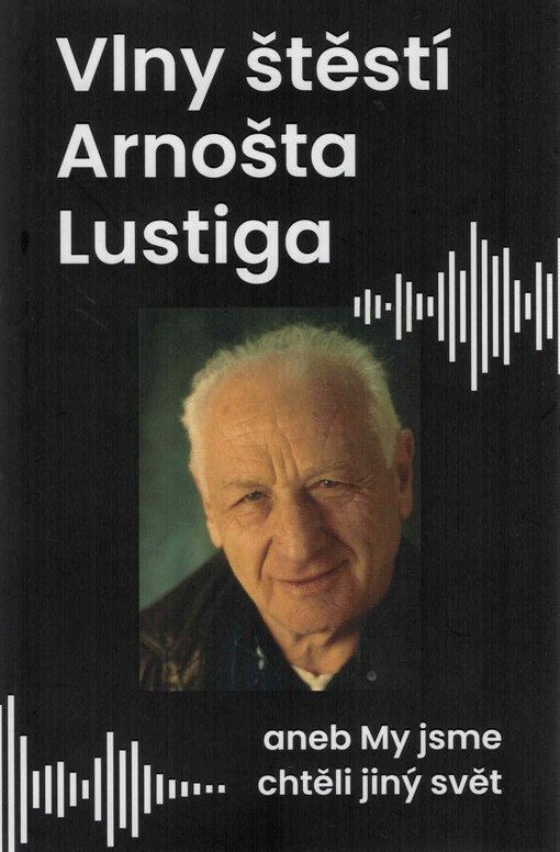 Vlny štěstí Arnošta Lustiga, aneb, My jsme chtěli jiný svět