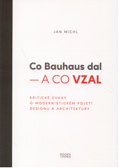 Co Bauhaus dal - a co vzal : kritické úvahy o modernistickém pojetí designu a architektury  (odkaz v elektronickém katalogu)