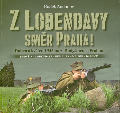 Z Lobendavy směr Praha! : duben a květen 1945 mezi Budyšínem a Prahou : Budyšín - Lobendava - Rumburk - Mělník - Ďáblice