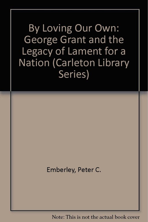 By Loving Our Own: George Grant and the Legacy of Lament for a Nation (Carleton Library)