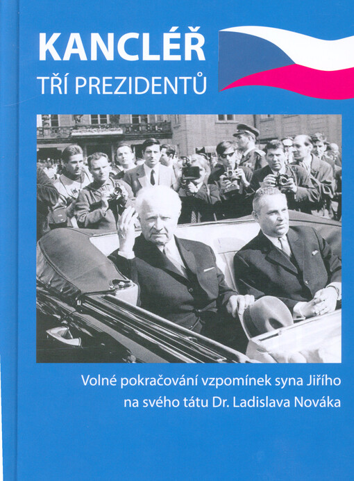 Kancléř tří prezidentů : Dr. Ladislav Novák : volné pokračování vzpomínek syna Jiřího na svého tátu Dr. Ladislava Nováka