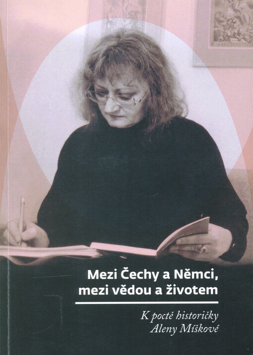 Mezi Čechy a Němci, mezi vědou a životem : k poctě historičky Aleny Míškové