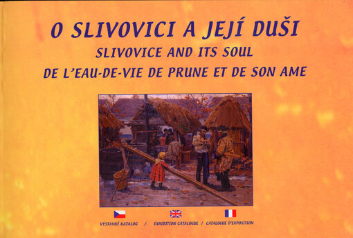 O slivovici a její duši : výstavní katalog = De l'eau-de-vie de prune et de son ame = Slivovice and its Soul : exhibition catalogue
