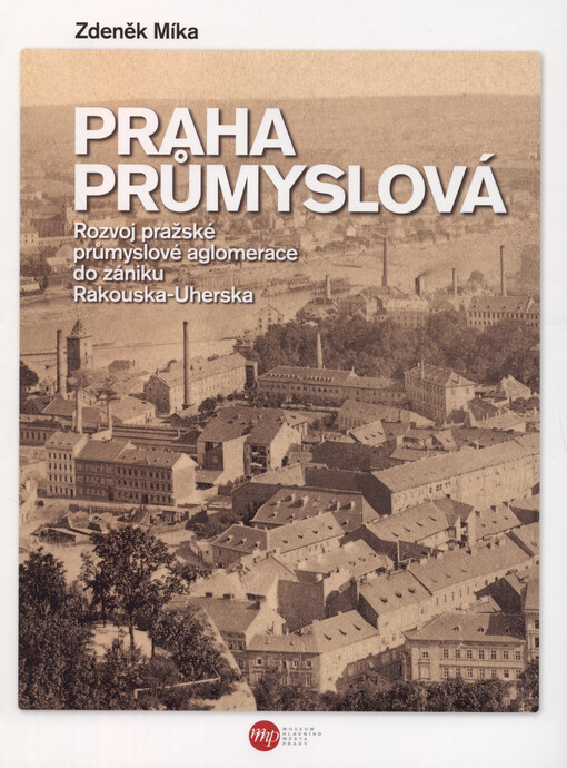 Praha průmyslová: rozvoj pražské průmyslové aglomerace do zániku Rakouska-Uherska