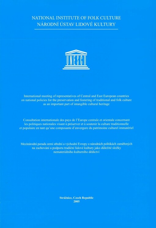 International meeting of representatives of Central and East European countries on national policies for the preservation and fostering of traditional and folk culture as an important part of intangible cultural heritage =: Consultation internationale des pays de l'Europe centrale et orientale concernant les politiques nationales visant à préserver et à soutenir la culture traditionnelle et populaire en tant qu'une composante d'envergure du patrimoine culturel immatériel = Mezinárodní porada zemí střední a východní Evropy o národních politikách zaměřených na zachování a podporu tradiční lidové kultury jako důležité složky nemateriálního kulturního dědictví : Strážnice, Czech Republic 2005