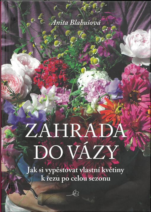 Zahrada do vázy : jak si vypěstovat vlastní květiny k řezu po celou sezonu
