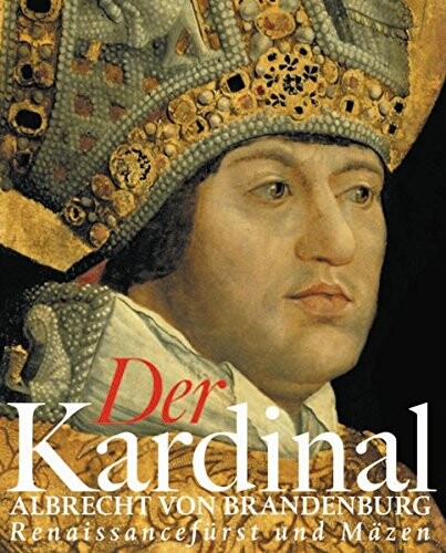 Der Kardinal Albrecht von Brandenburg : Renaissancefürst und Mäzen