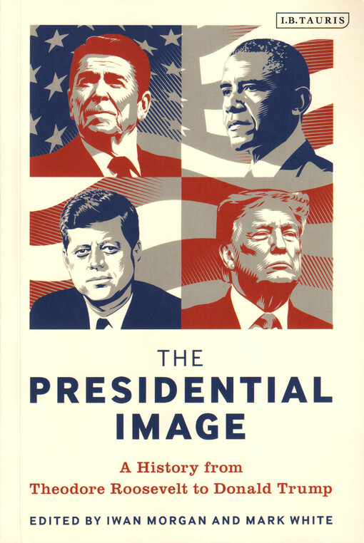 The presidential image : a history from Theodore Roosevelt to Donald Trump