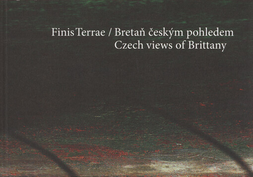 Finis terrae : Bretaň českým pohledem : Václav Brožík, Otakar Lebeda, Jan Angelo Zeyer, Věra Jičínská, Toyen, Jan Zrzavý, Pavel Nešleha, Michal Ranný, Eva Brodská, Marie Filippovová, Lubomír Fuxa, Patrik Hábl, Josef Hnízdil, Svatopluk Klimeš, Richard Konv