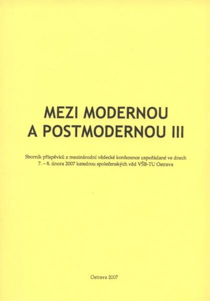 Mezi modernou a postmodernou III :sborník příspěvků z mezinárodní vědecké konference uspořádané ve dnech 7.-8. února 2007 katedrou společenských věd VŠB-TU Ostrava = Between Modern and Postmodern III : proceedings of international scientific conference held on 7/2-8/2 2007, organised by Department of Social Sciences, VŠB-Technical University of Ostrava