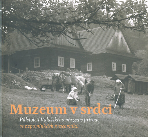 Muzeum v srdci : půlstoletí Valašského muzea v přírodě ve vzpomínkách pracovníků