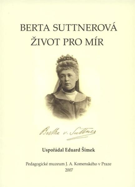 Berta Suttnerová - Život pro mír : sborník příspěvků z odborného kolokvia k 100. výročí udělení Nobelovy ceny míru Bertě Suttnerové : (Praha, Pedagogické muzeum J.A. Komenského v Praze, 2.11.2005)
