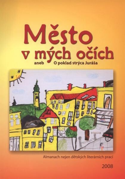 Město v mých očích, aneb, O poklad strýca Juráša :[almanach nejen dětských literárních prací, 2008]