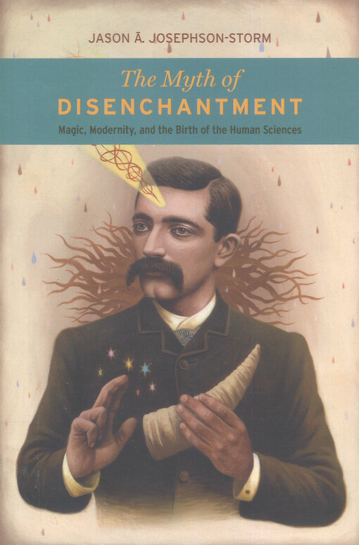 The myth of disenchantment : magic, modernity, and the birth of the human sciences