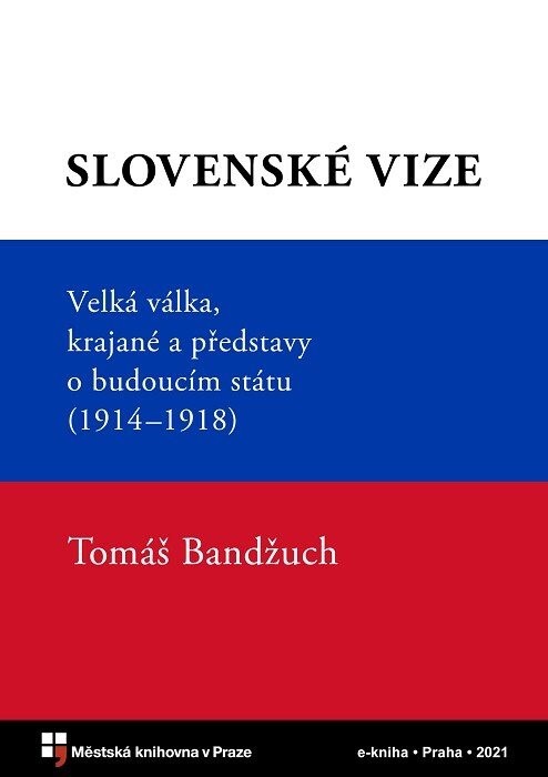Slovenské vize :velká válka, krajané a představy o budoucím státu (1914–1918)