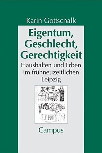 Eigentum, Geschlecht, Gerechtigkeit. Haushalten und Erben im frühneuzeitlichen Leipzig.