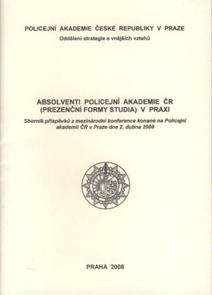 Absolventi Policejní akademie ČR (prezenční formy studia) v praxi : sborník příspěvků z mezinárodní konference konané na Policejní akademii ČR v Praze dne 2. dubna 2008