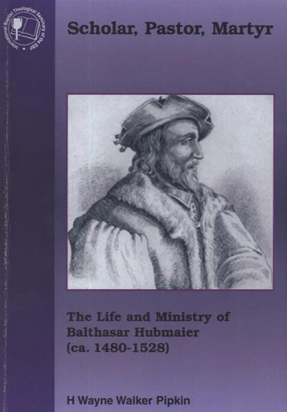Scholar, pastor, martyr : the life and ministry of Balthasar Hubmaier (ca.1480-1528)