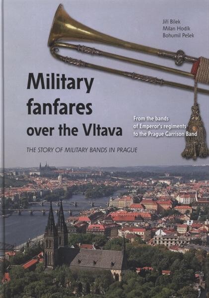 Military fanfares over the Vltava :from the bands of Emperor´s regiments to the Prague Garrison Band : a story of military bands in Prague
