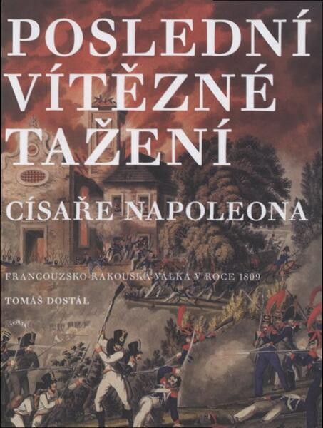 Poslední vítězné tažení císaře Napoleona : francouzsko-rakouská válka v roce 1809