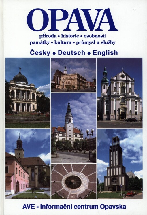Opava :příroda, historie, osobnosti, památky, kultura, průmysl a služby = Opava/Troppau : Natur, Geschichte, Persönlichkeiten, Denkmäler, Kultur, Industrie, Dienstleistungen = Opava : nature, the past, personalities, monuments of Art, industry