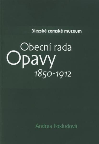 Obecní rada Opavy 1850-1912 :komunální samospráva zemského hlavního města a její reprezentanti