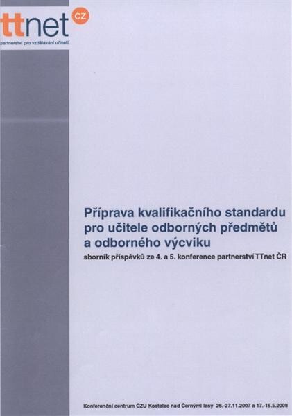 Příprava kvalifikačního standardu pro učitele odborných předmětů a odborného výcviku :sborník příspěvků ze 4. a 5. konference partnerství TTnet ČR : konference se konaly 26. a 27. listopadu 2007 a 14. a 15. května 2008 v Kostelci nad Černými lesy