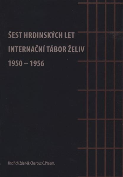 Šest hrdinských let : internační tábor Želiv 1950-1956