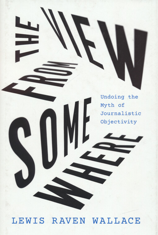 The view from somewhere : undoing the myth of journalistic objectivity