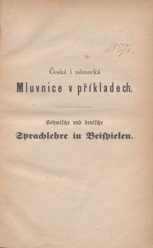 Böhmische und deutsche Sprachlehre in Beispielen: insbesondere für Diejenigen, welche die eine oder die andere Sprache leicht erlernen, jedoch den langsamen und trockenen Unterricht mittelst der Regeln vermeiden wollen : mit einer beigefügten kurzen Geschichte Böhmens = Česká i německá Mluvnice v příkladech : zvláště pro ty, kteří se té neb oné řeči snadně naučiti, avšak zdlouhavým a suchopárným pravidlům mluvnickým vyhnouti chtějí : s připojeným krátkým dějepisem České země