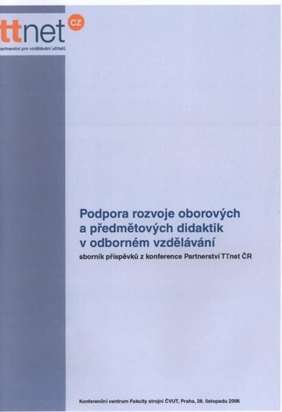 Podpora rozvoje oborových a předmětových didaktik v odborném vzdělávání : sborník příspěvků z 2. konference partnerství TTnet ČR : konference se konala 28. listopadu 2006 v konferenčním centru Fakulty strojní ČVUT v Praze