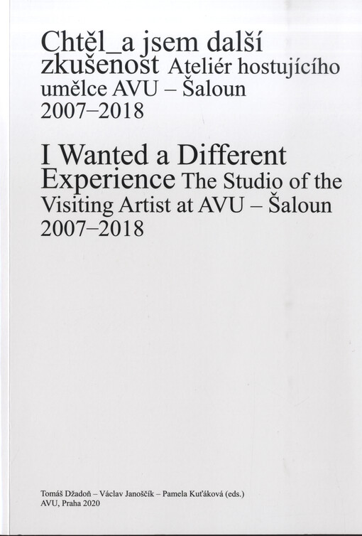 Chtěl_a jsem další zkušenost : Ateliér hostujícího umělce AVU - Šaloun : 2007-2018 = I wanted a different experience : the Studio of the Visiting Artist at AVU - Šaloun : 2007-2018